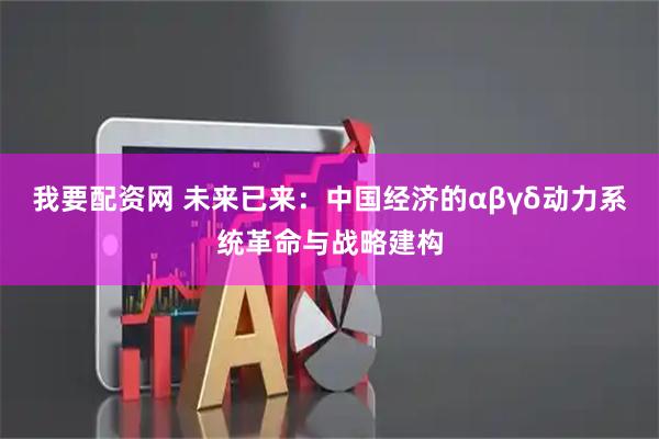 我要配资网 未来已来：中国经济的αβγδ动力系统革命与战略建构