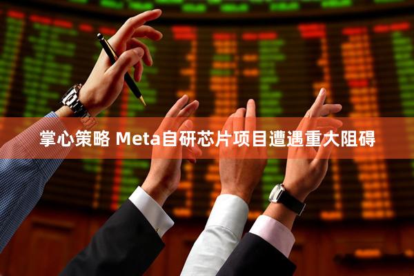 掌心策略 Meta自研芯片项目遭遇重大阻碍