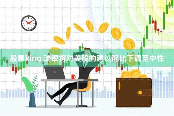 股票king 瑞银将对美股的建议配比下调至中性