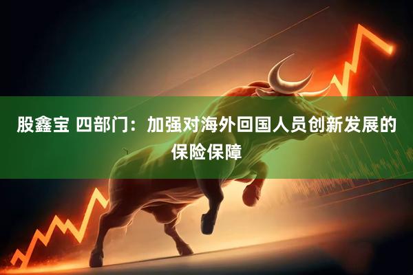 股鑫宝 四部门：加强对海外回国人员创新发展的保险保障
