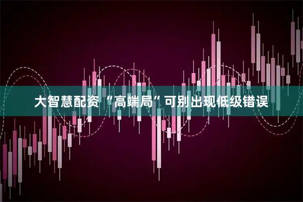 大智慧配资 “高端局”可别出现低级错误