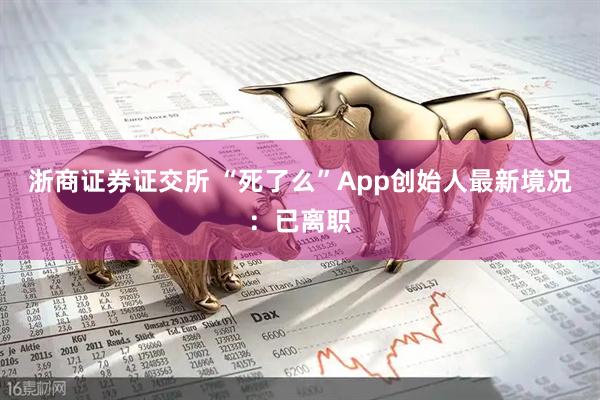 浙商证券证交所 “死了么”App创始人最新境况：已离职