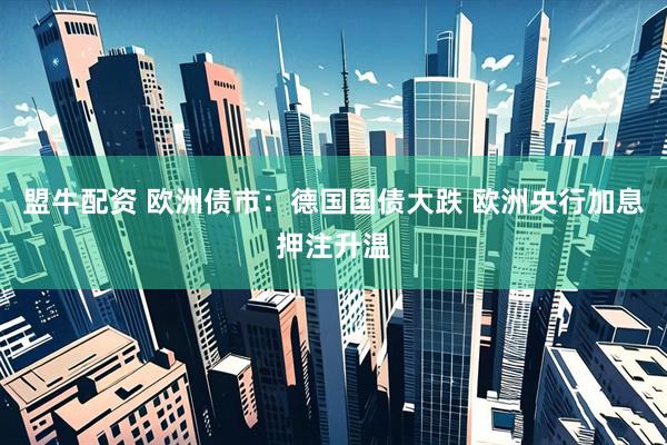 盟牛配资 欧洲债市：德国国债大跌 欧洲央行加息押注升温