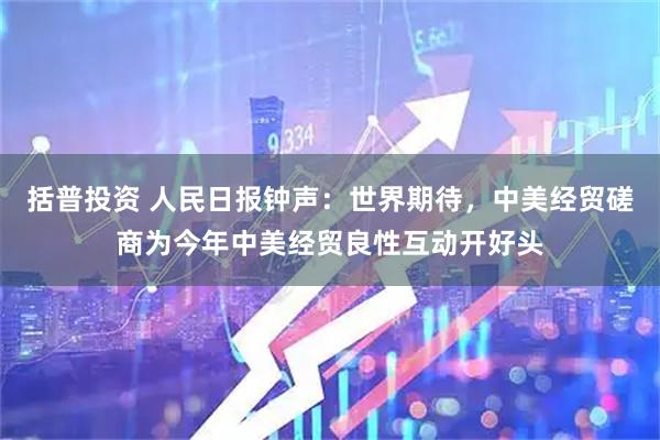 括普投资 人民日报钟声：世界期待，中美经贸磋商为今年中美经贸良性互动开好头