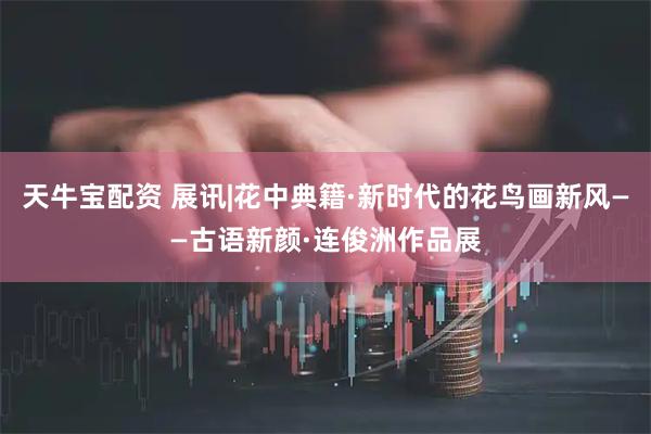 天牛宝配资 展讯|花中典籍·新时代的花鸟画新风——古语新颜·连俊洲作品展