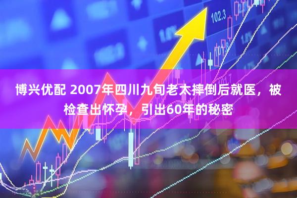 博兴优配 2007年四川九旬老太摔倒后就医，被检查出怀孕，引出60年的秘密