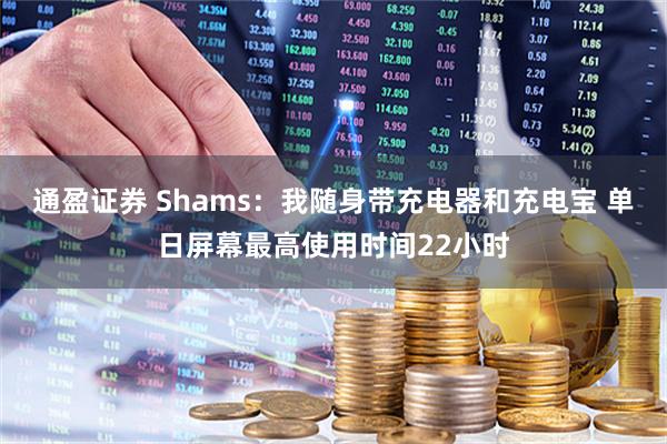 通盈证券 Shams：我随身带充电器和充电宝 单日屏幕最高使用时间22小时