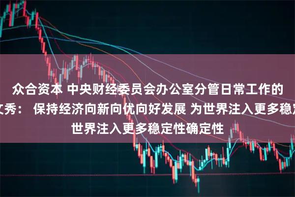 众合资本 中央财经委员会办公室分管日常工作的副主任韩文秀： 保持经济向新向优向好发展 为世界注入更多稳定性确定性