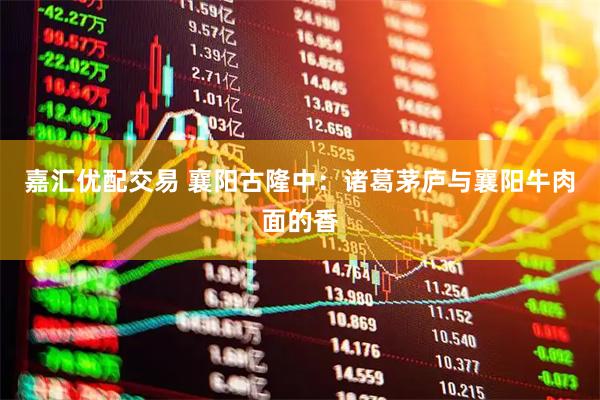 嘉汇优配交易 襄阳古隆中：诸葛茅庐与襄阳牛肉面的香