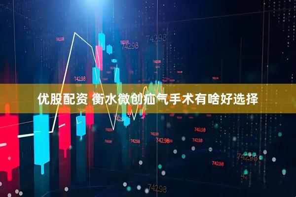 优股配资 衡水微创疝气手术有啥好选择