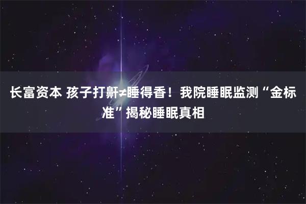 长富资本 孩子打鼾≠睡得香！我院睡眠监测“金标准”揭秘睡眠真相