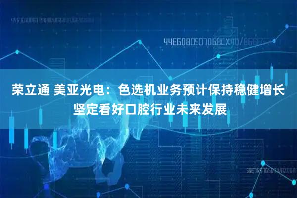 荣立通 美亚光电：色选机业务预计保持稳健增长 坚定看好口腔行业未来发展