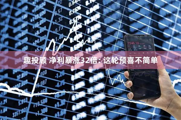 趣投顾 净利暴涨32倍: 这轮预喜不简单