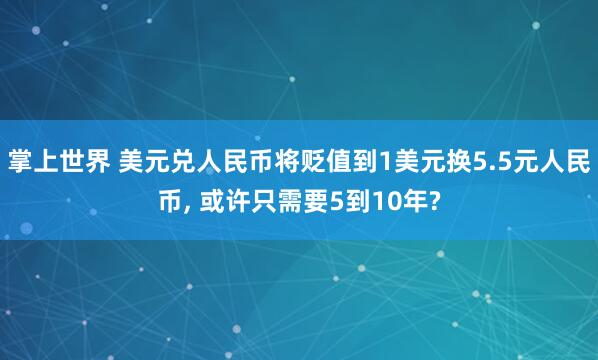 掌上世界 美元兑人民币将贬值到1美元换5.5元人民币, 或许只需要5到10年?