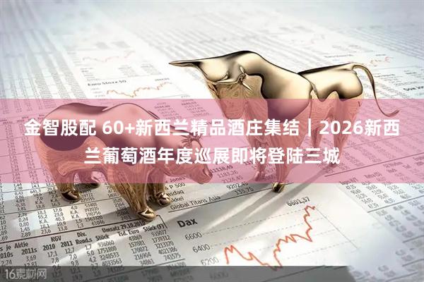 金智股配 60+新西兰精品酒庄集结｜2026新西兰葡萄酒年度巡展即将登陆三城