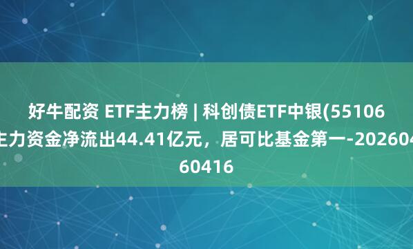 好牛配资 ETF主力榜 | 科创债ETF中银(551060)主力资金净流出44.41亿元，居可比基金第一-20260416