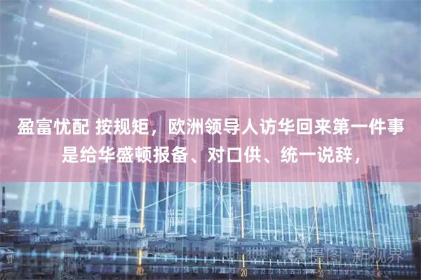 盈富忧配 按规矩，欧洲领导人访华回来第一件事是给华盛顿报备、对口供、统一说辞，