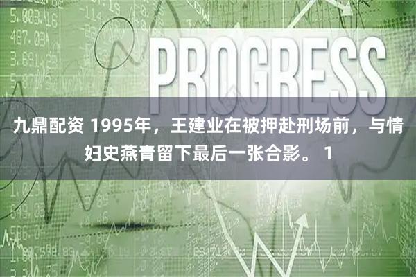 九鼎配资 1995年，王建业在被押赴刑场前，与情妇史燕青留下最后一张合影。 1
