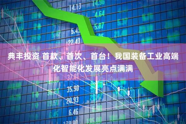 典丰投资 首款、首次、首台！我国装备工业高端化智能化发展亮点满满