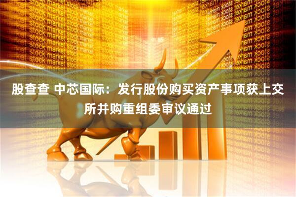 股查查 中芯国际：发行股份购买资产事项获上交所并购重组委审议通过