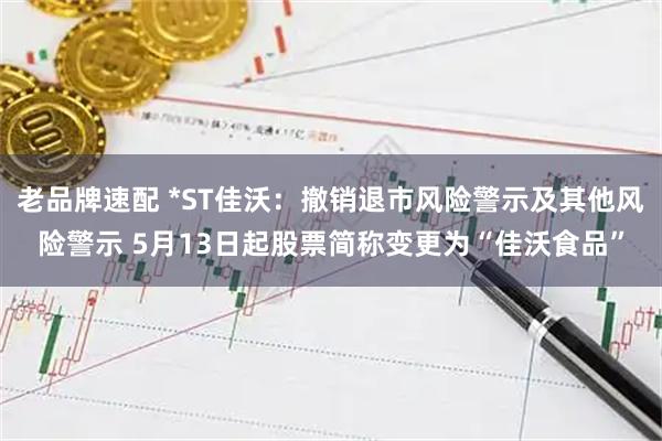 老品牌速配 *ST佳沃：撤销退市风险警示及其他风险警示 5月13日起股票简称变更为“佳沃食品”