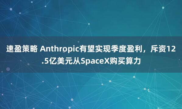 速盈策略 Anthropic有望实现季度盈利，斥资12.5亿美元从SpaceX购买算力