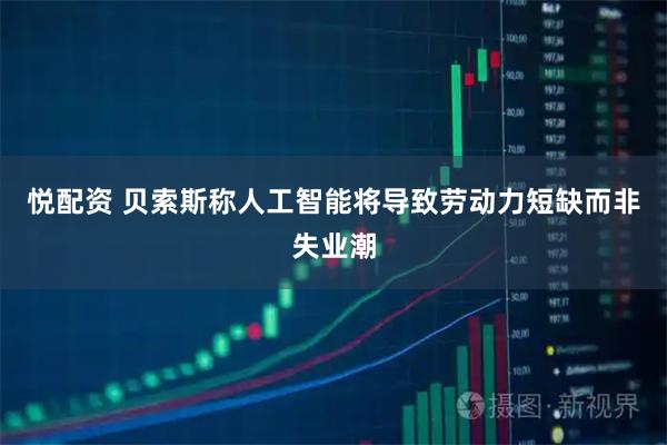 悦配资 贝索斯称人工智能将导致劳动力短缺而非失业潮