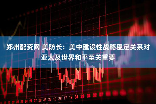 郑州配资网 美防长：美中建设性战略稳定关系对亚太及世界和平至关重要