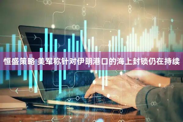 恒盛策略 美军称针对伊朗港口的海上封锁仍在持续