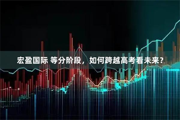宏盈国际 等分阶段，如何跨越高考看未来？