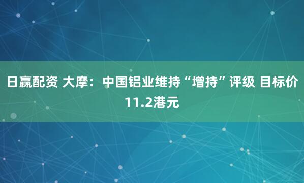 日赢配资 大摩：中国铝业维持“增持”评级 目标价11.2港元