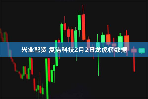 兴业配资 复洁科技2月2日龙虎榜数据