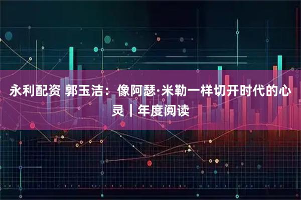永利配资 郭玉洁：像阿瑟·米勒一样切开时代的心灵｜年度阅读