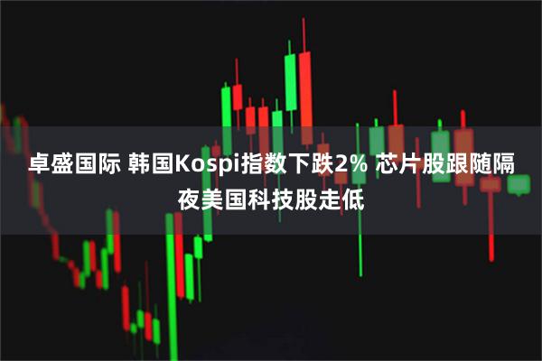 卓盛国际 韩国Kospi指数下跌2% 芯片股跟随隔夜美国科技股走低
