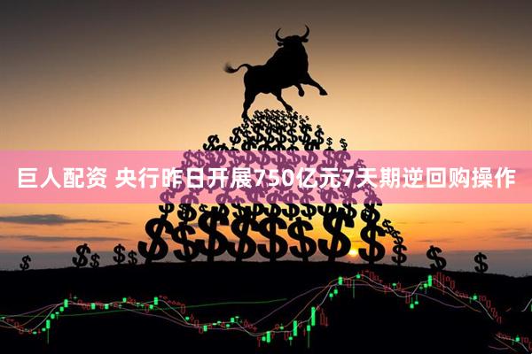 巨人配资 央行昨日开展750亿元7天期逆回购操作