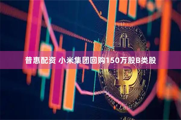 普惠配资 小米集团回购150万股B类股