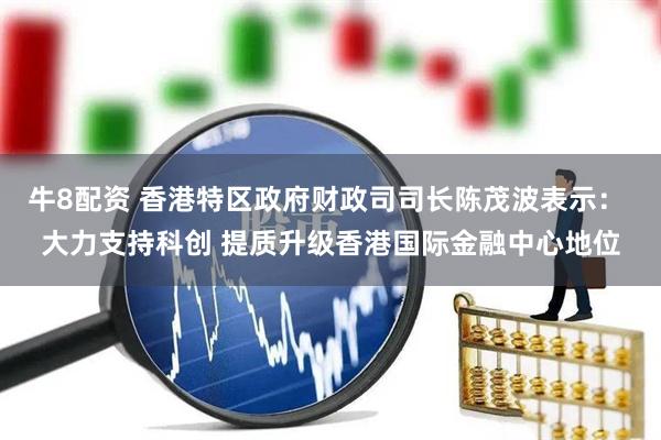 牛8配资 香港特区政府财政司司长陈茂波表示： 大力支持科创 提质升级香港国际金融中心地位