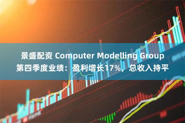 景盛配资 Computer Modelling Group第四季度业绩：盈利增长17%，总收入持平