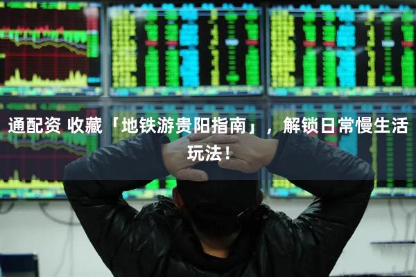 通配资 收藏「地铁游贵阳指南」，解锁日常慢生活玩法！