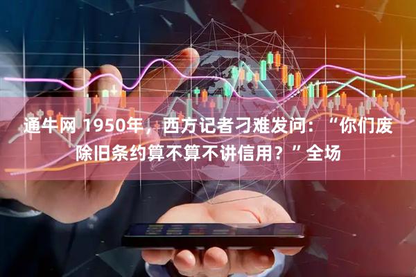 通牛网 1950年，西方记者刁难发问：“你们废除旧条约算不算不讲信用？”全场