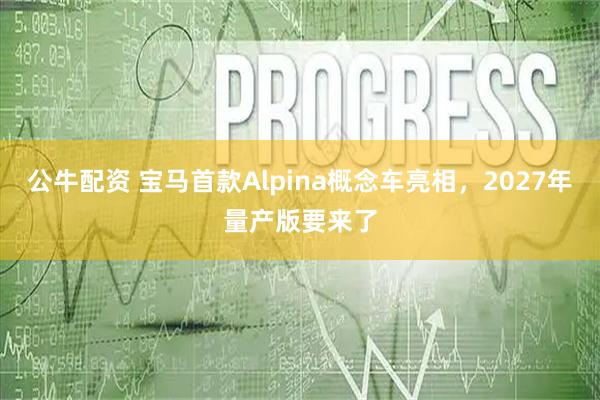 公牛配资 宝马首款Alpina概念车亮相，2027年量产版要来了