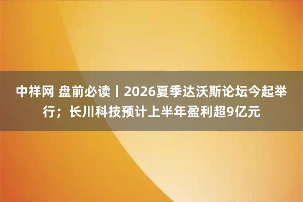 中祥网 盘前必读丨2026夏季达沃斯论坛今起举行；长川科技预计上半年盈利超9亿元