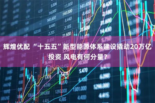 辉煌优配 “十五五”新型能源体系建设撬动20万亿投资 风电有何分量？