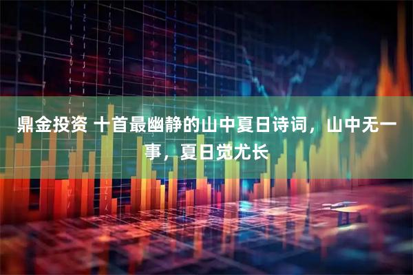 鼎金投资 十首最幽静的山中夏日诗词，山中无一事，夏日觉尤长