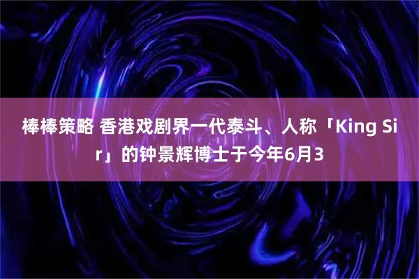 棒棒策略 香港戏剧界一代泰斗、人称「King Sir」的钟景辉博士于今年6月3