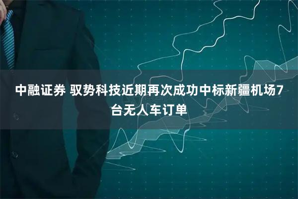 中融证券 驭势科技近期再次成功中标新疆机场7台无人车订单