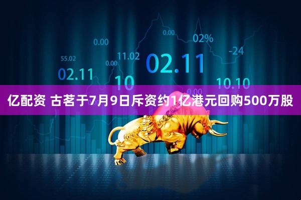 亿配资 古茗于7月9日斥资约1亿港元回购500万股