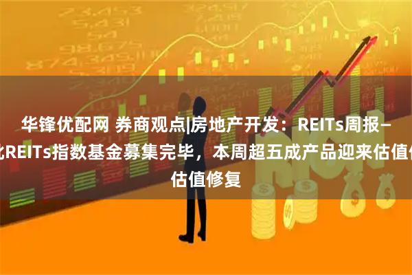 华锋优配网 券商观点|房地产开发：REITs周报—首批REITs指数基金募集完毕，本周超五成产品迎来估值修复