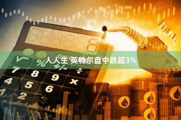 人人生 英特尔盘中跌超3%