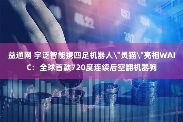益通网 宇泛智能携四足机器人＂灵猫＂亮相WAIC：全球首款720度连续后空翻机器狗
